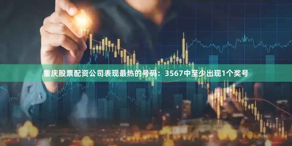 重庆股票配资公司表现最热的号码：3567中至少出现1个奖号