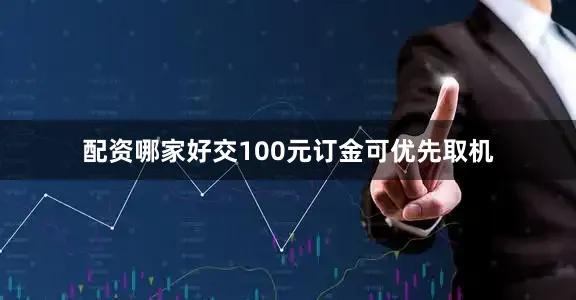 配资哪家好交100元订金可优先取机