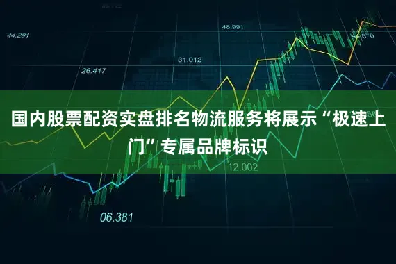 国内股票配资实盘排名物流服务将展示“极速上门”专属品牌标识