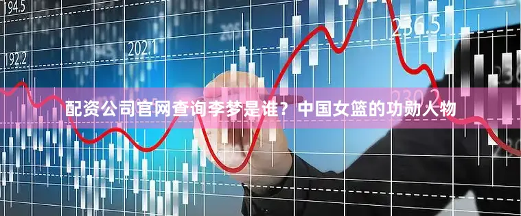 配资公司官网查询李梦是谁？中国女篮的功勋人物