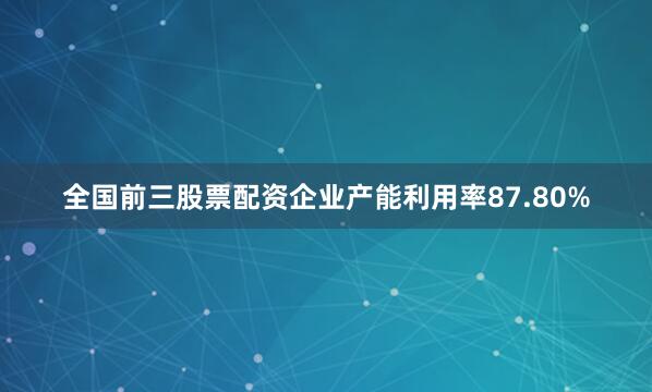 全国前三股票配资企业产能利用率87.80%