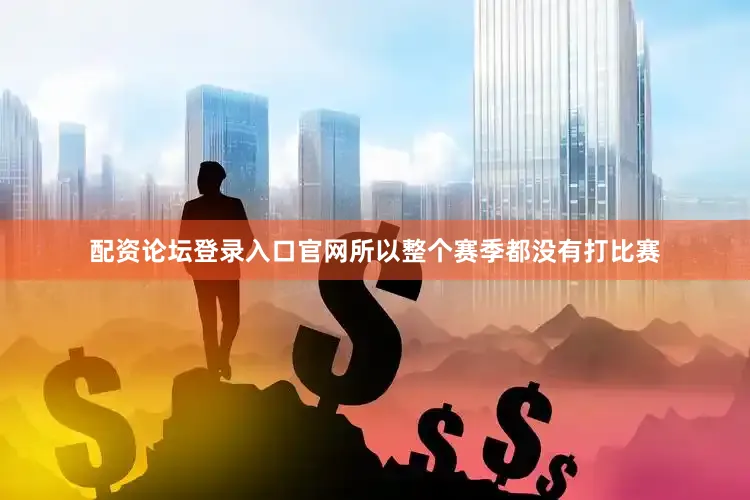 配资论坛登录入口官网所以整个赛季都没有打比赛