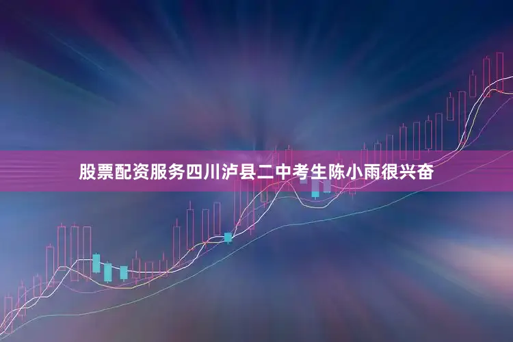 股票配资服务四川泸县二中考生陈小雨很兴奋