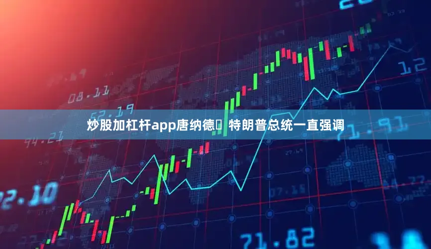 炒股加杠杆app唐纳德・特朗普总统一直强调