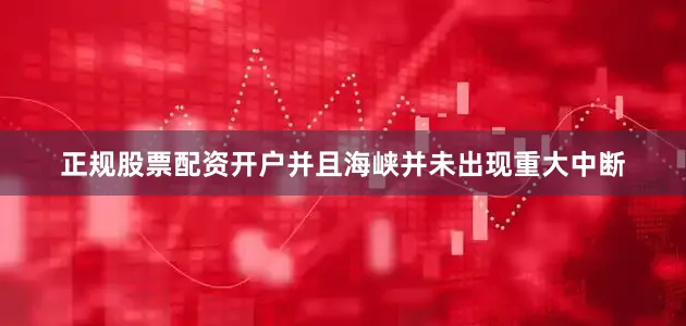 正规股票配资开户并且海峡并未出现重大中断