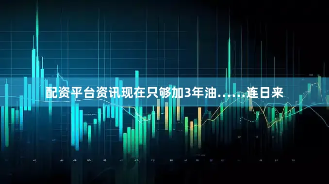 配资平台资讯现在只够加3年油……连日来