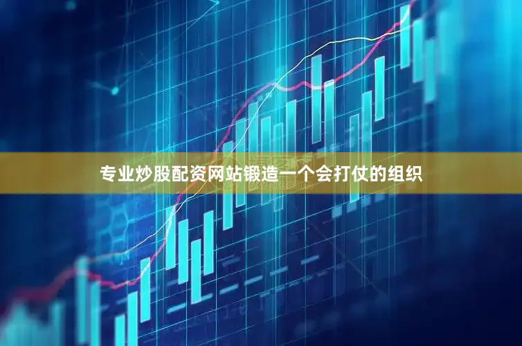 专业炒股配资网站锻造一个会打仗的组织
