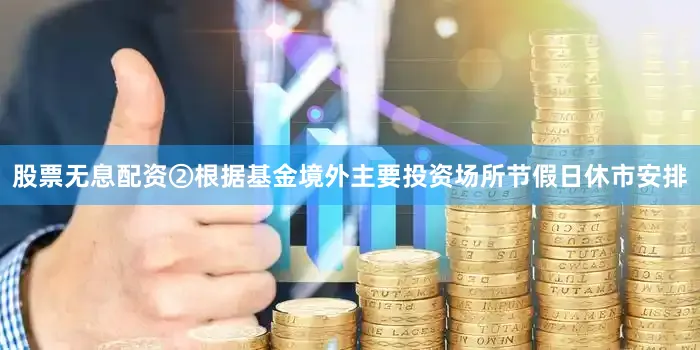 股票无息配资②根据基金境外主要投资场所节假日休市安排