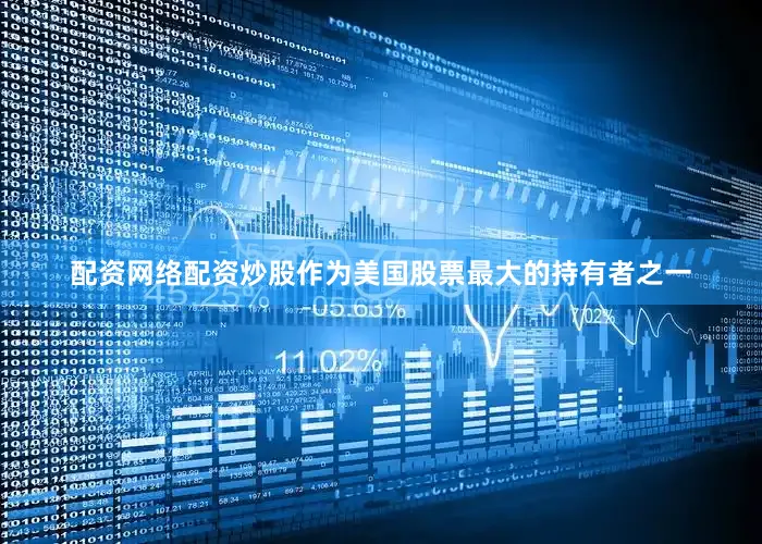配资网络配资炒股作为美国股票最大的持有者之一