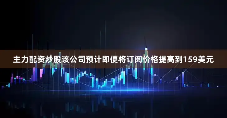 主力配资炒股该公司预计即便将订阅价格提高到159美元