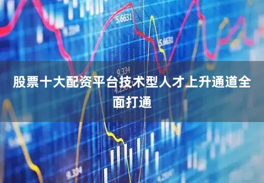 股票十大配资平台技术型人才上升通道全面打通