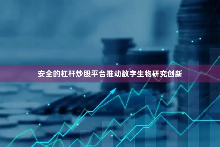 安全的杠杆炒股平台推动数字生物研究创新