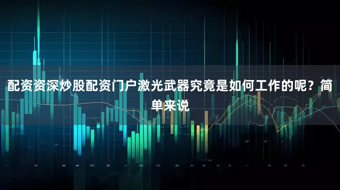 配资资深炒股配资门户激光武器究竟是如何工作的呢？简单来说