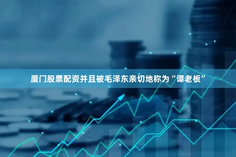 厦门股票配资并且被毛泽东亲切地称为“谭老板”