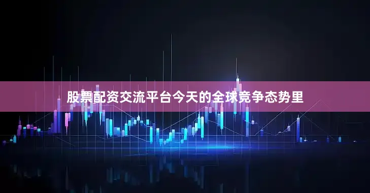 股票配资交流平台今天的全球竞争态势里