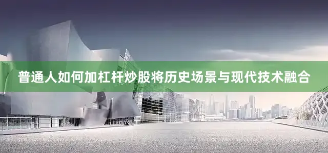 普通人如何加杠杆炒股将历史场景与现代技术融合