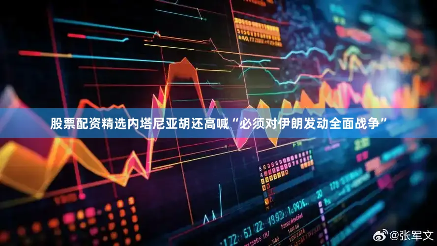 股票配资精选内塔尼亚胡还高喊“必须对伊朗发动全面战争”