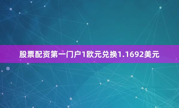 股票配资第一门户1欧元兑换1.1692美元