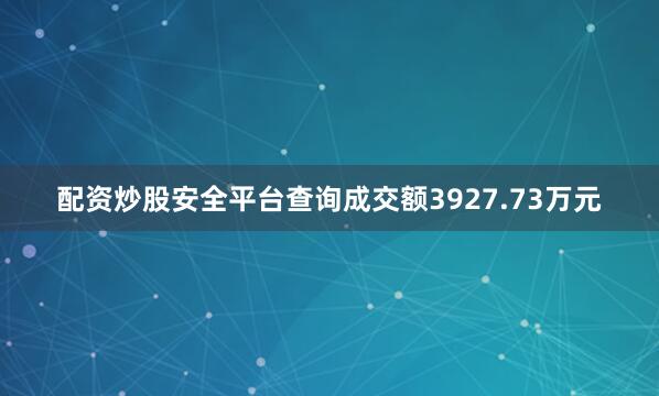 配资炒股安全平台查询成交额3927.73万元