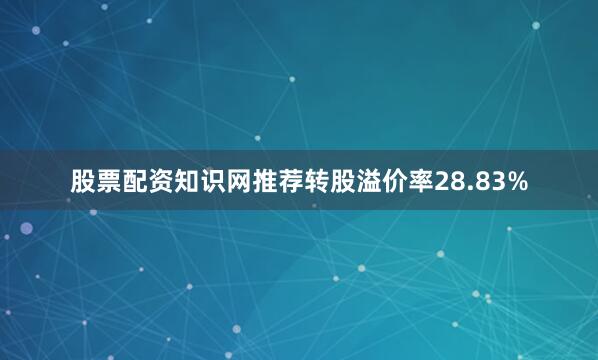股票配资知识网推荐转股溢价率28.83%