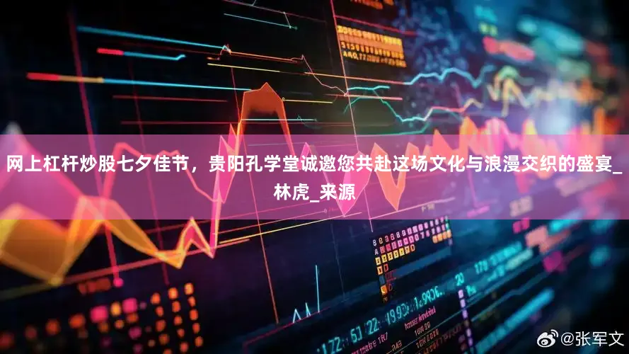 网上杠杆炒股七夕佳节，贵阳孔学堂诚邀您共赴这场文化与浪漫交织的盛宴_林虎_来源