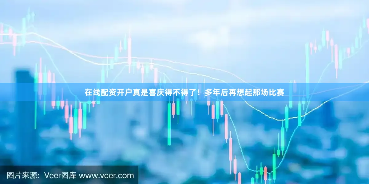 在线配资开户真是喜庆得不得了！多年后再想起那场比赛