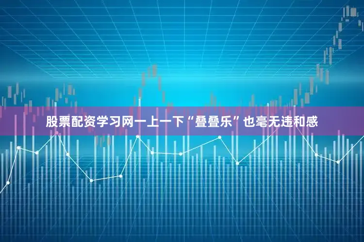 股票配资学习网一上一下“叠叠乐”也毫无违和感