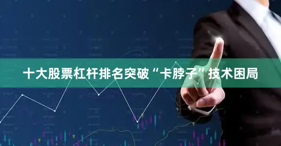 十大股票杠杆排名突破“卡脖子”技术困局