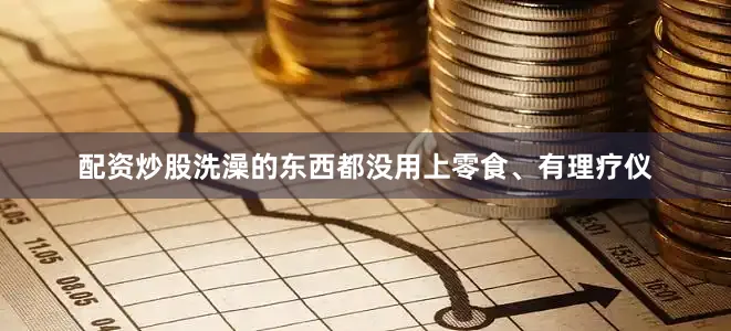 配资炒股洗澡的东西都没用上零食、有理疗仪