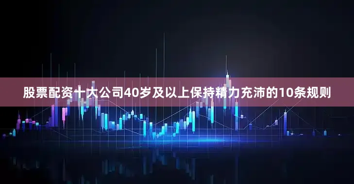 股票配资十大公司40岁及以上保持精力充沛的10条规则