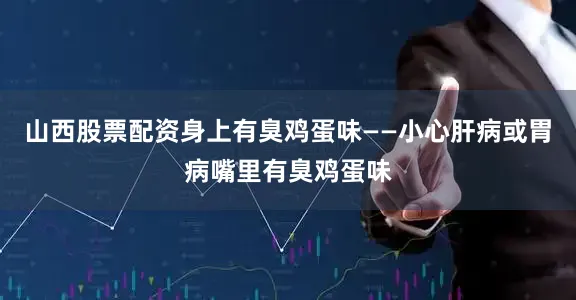 山西股票配资身上有臭鸡蛋味——小心肝病或胃病嘴里有臭鸡蛋味
