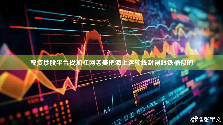 配资炒股平台找加杠网老美把海上运输线封得跟铁桶似的