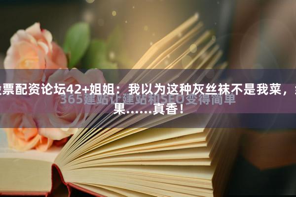 股票配资论坛42+姐姐：我以为这种灰丝袜不是我菜，结果......真香！
