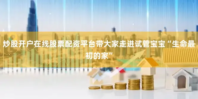 炒股开户在线股票配资平台带大家走进试管宝宝“生命最初的家”