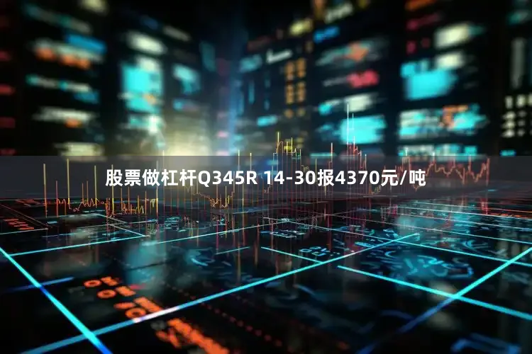 股票做杠杆Q345R 14-30报4370元/吨