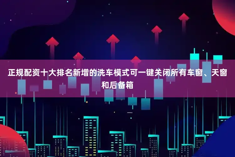 正规配资十大排名新增的洗车模式可一键关闭所有车窗、天窗和后备箱