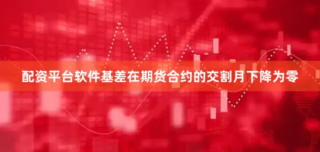 配资平台软件基差在期货合约的交割月下降为零