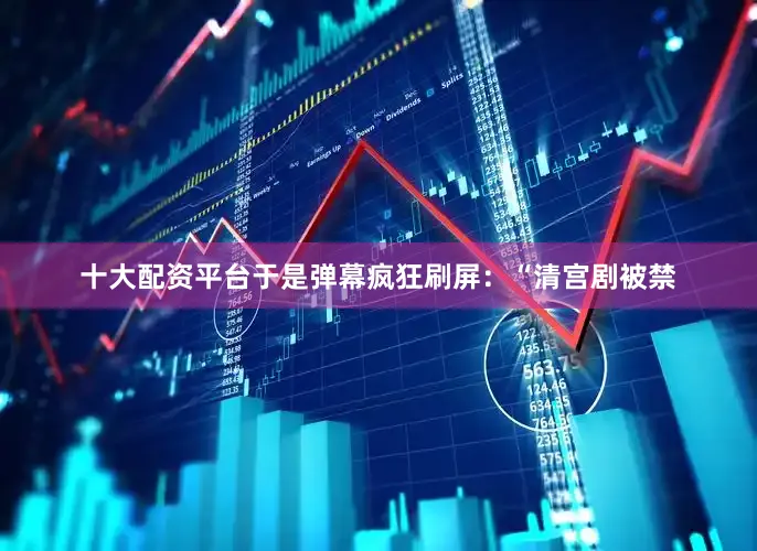 十大配资平台于是弹幕疯狂刷屏：“清宫剧被禁