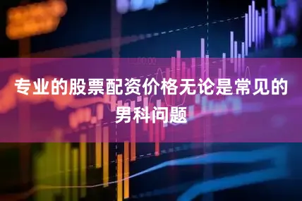 专业的股票配资价格无论是常见的男科问题
