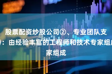 股票配资炒股公司②、专业团队支持：由经验丰富的工程师和技术专家组成