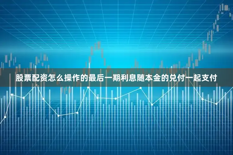 股票配资怎么操作的最后一期利息随本金的兑付一起支付