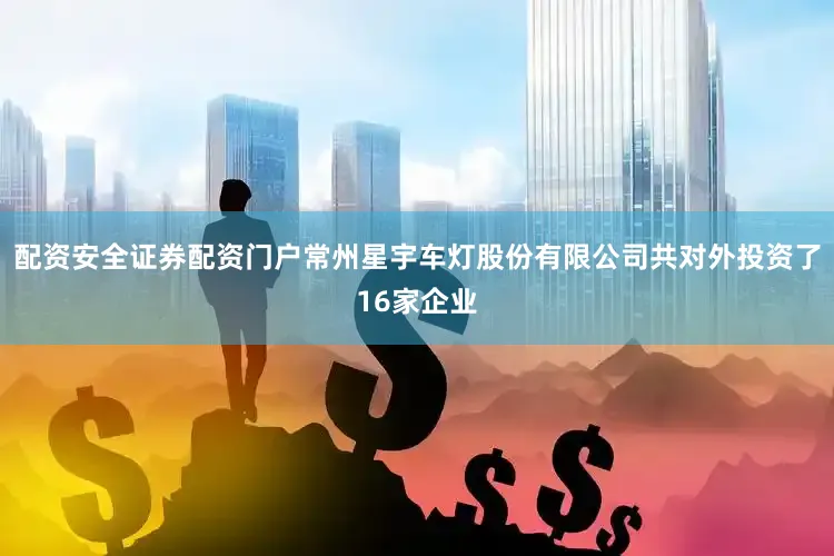 配资安全证券配资门户常州星宇车灯股份有限公司共对外投资了16家企业