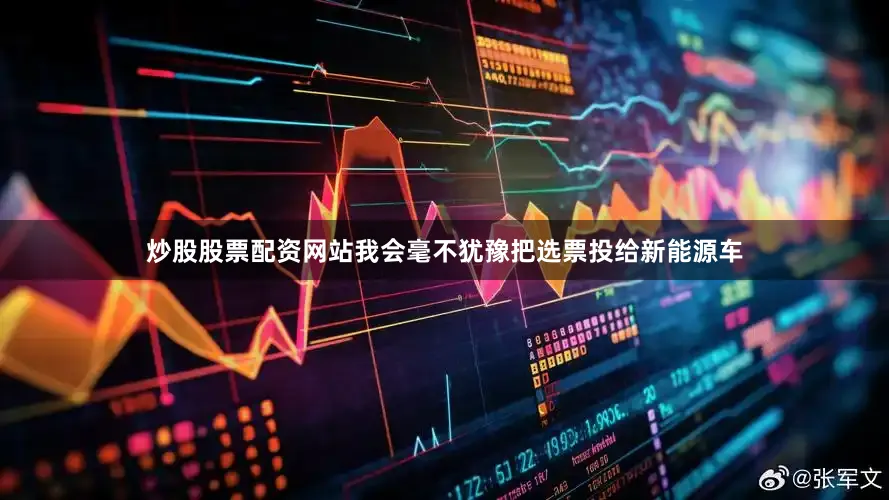 炒股股票配资网站我会毫不犹豫把选票投给新能源车