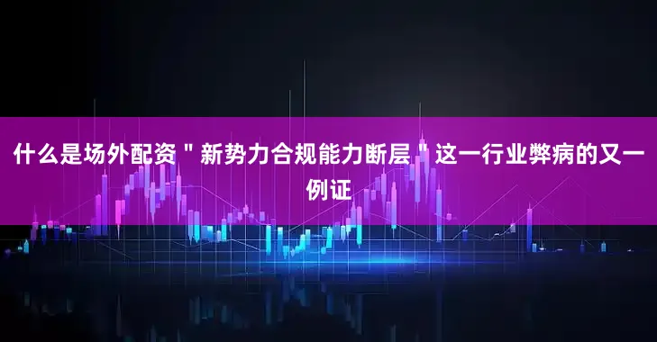 什么是场外配资＂新势力合规能力断层＂这一行业弊病的又一例证