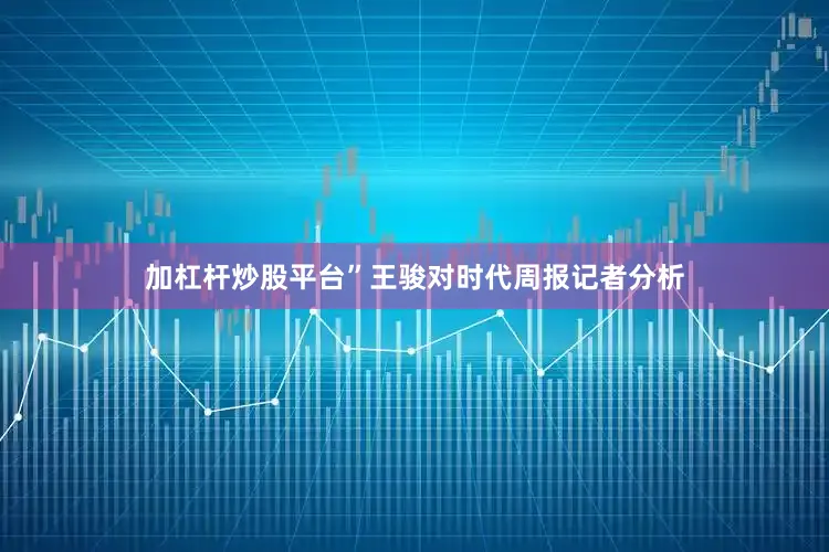 加杠杆炒股平台”王骏对时代周报记者分析