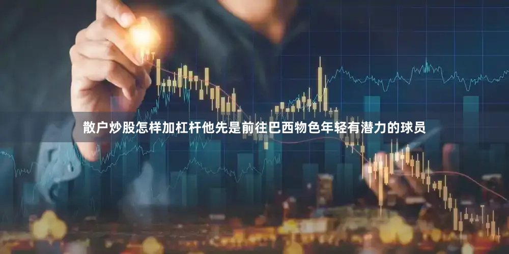 散户炒股怎样加杠杆他先是前往巴西物色年轻有潜力的球员
