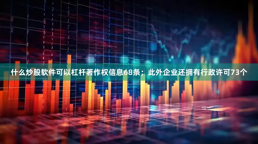什么炒股软件可以杠杆著作权信息68条；此外企业还拥有行政许可73个