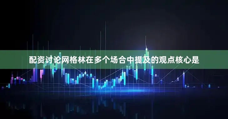 配资讨论网格林在多个场合中提及的观点核心是
