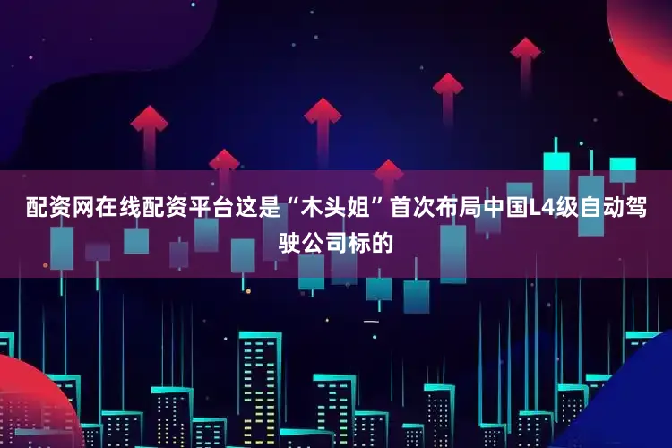 配资网在线配资平台这是“木头姐”首次布局中国L4级自动驾驶公司标的